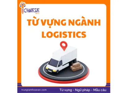 Từ vựng tiếng Trung ngành Logistics & Xuất Nhập Khẩu: 200+ thuật ngữ, mẫu câu, chứng từ